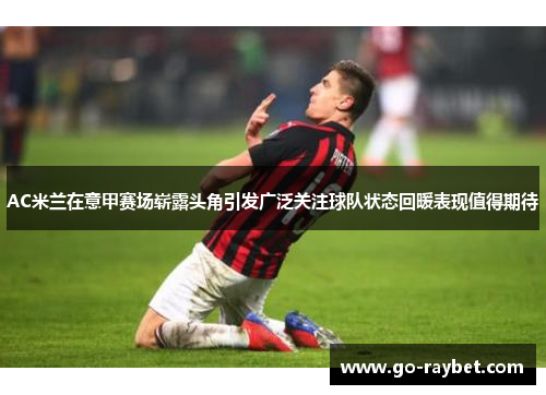 AC米兰在意甲赛场崭露头角引发广泛关注球队状态回暖表现值得期待