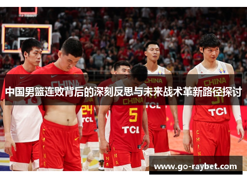 中国男篮连败背后的深刻反思与未来战术革新路径探讨