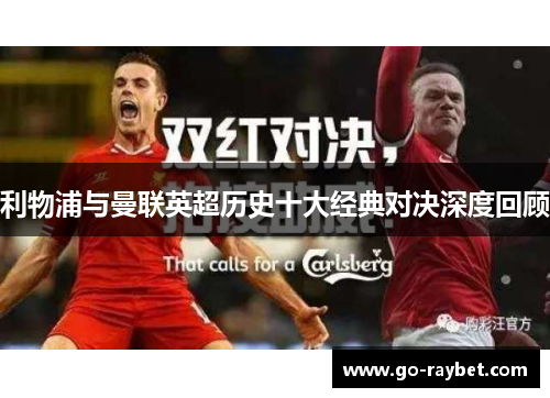 利物浦与曼联英超历史十大经典对决深度回顾