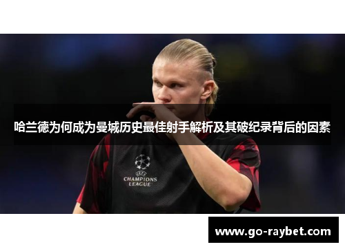 哈兰德为何成为曼城历史最佳射手解析及其破纪录背后的因素