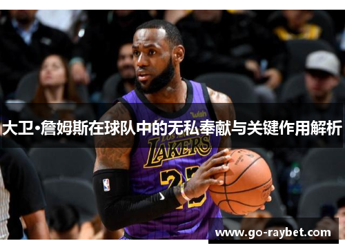 大卫·詹姆斯在球队中的无私奉献与关键作用解析