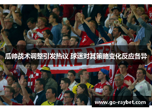 瓜帅战术调整引发热议 球迷对其策略变化反应各异