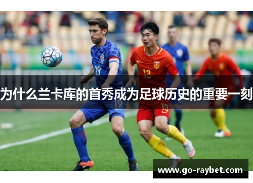 为什么兰卡库的首秀成为足球历史的重要一刻