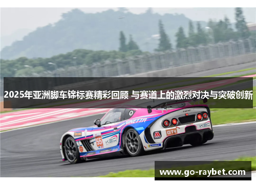 2025年亚洲脚车锦标赛精彩回顾 与赛道上的激烈对决与突破创新
