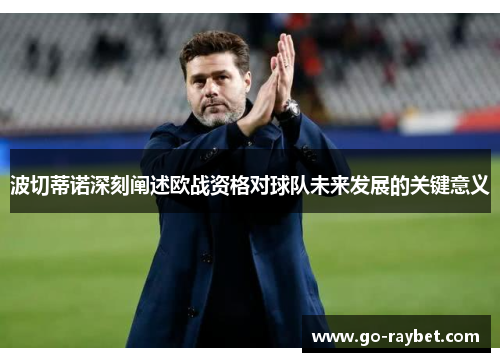 波切蒂诺深刻阐述欧战资格对球队未来发展的关键意义