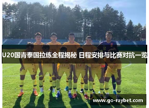 U20国青泰国拉练全程揭秘 日程安排与比赛对抗一览