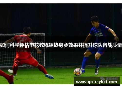 如何科学评估申花教练组热身赛效果并提升球队备战质量