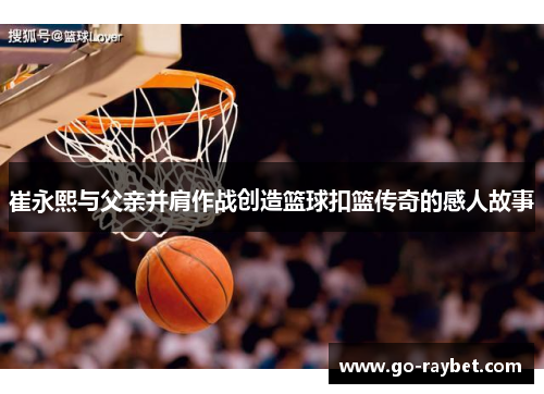 崔永熙与父亲并肩作战创造篮球扣篮传奇的感人故事