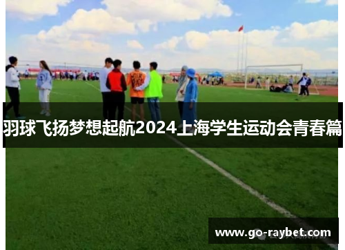 羽球飞扬梦想起航2024上海学生运动会青春篇