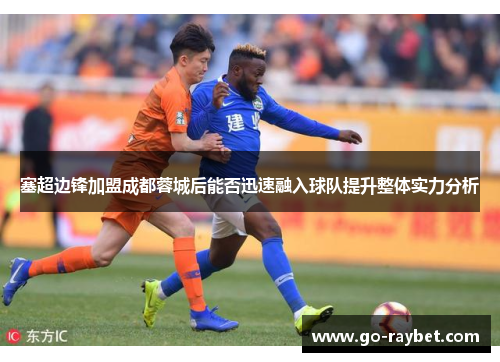 塞超边锋加盟成都蓉城后能否迅速融入球队提升整体实力分析