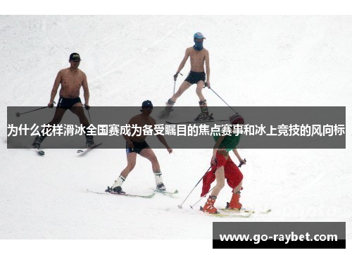 为什么花样滑冰全国赛成为备受瞩目的焦点赛事和冰上竞技的风向标
