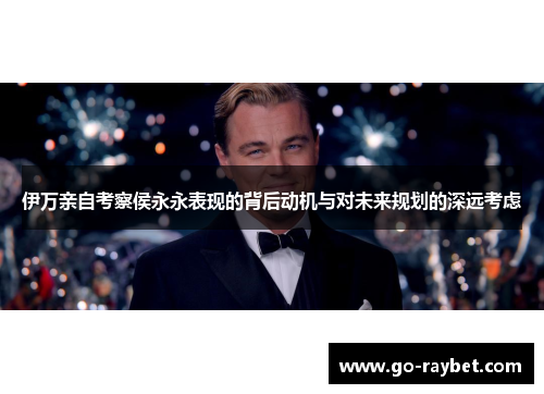 伊万亲自考察侯永永表现的背后动机与对未来规划的深远考虑