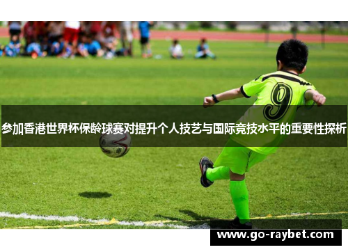 参加香港世界杯保龄球赛对提升个人技艺与国际竞技水平的重要性探析