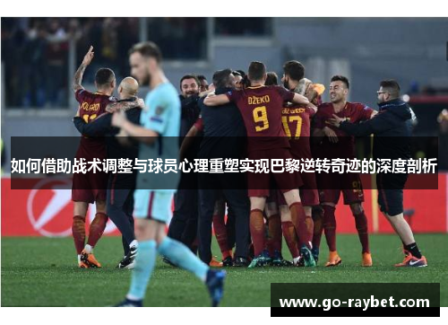 如何借助战术调整与球员心理重塑实现巴黎逆转奇迹的深度剖析