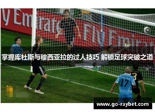掌握库杜斯与穆西亚拉的过人技巧 解锁足球突破之道