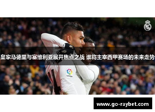 皇家马德里与塞维利亚展开焦点之战 谁将主宰西甲赛场的未来走势