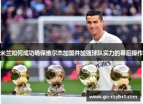 米兰如何成功确保维尔杰加盟并加强球队实力的幕后操作