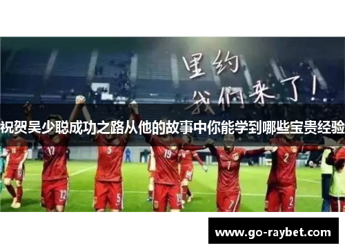 祝贺吴少聪成功之路从他的故事中你能学到哪些宝贵经验