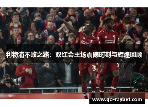 利物浦不败之路：双红会主场震撼时刻与辉煌回顾