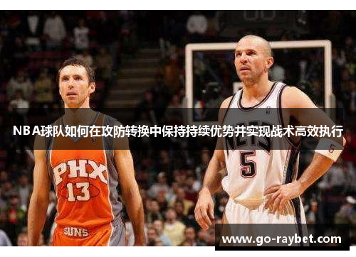 NBA球队如何在攻防转换中保持持续优势并实现战术高效执行