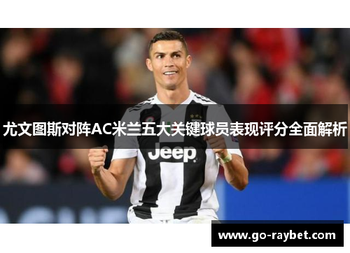 尤文图斯对阵AC米兰五大关键球员表现评分全面解析