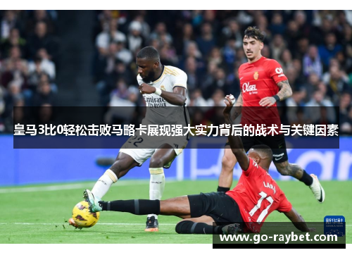 皇马3比0轻松击败马略卡展现强大实力背后的战术与关键因素