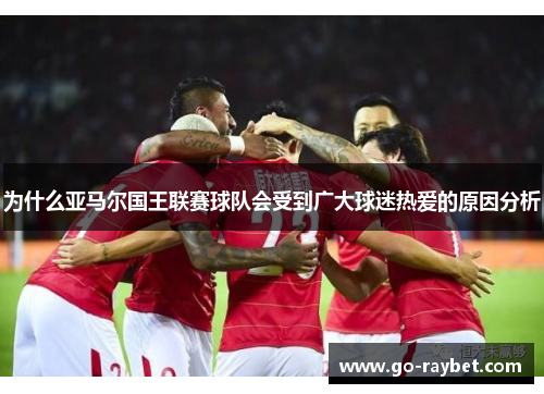 为什么亚马尔国王联赛球队会受到广大球迷热爱的原因分析