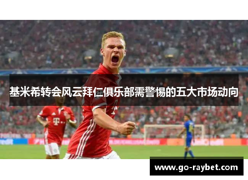 基米希转会风云拜仁俱乐部需警惕的五大市场动向