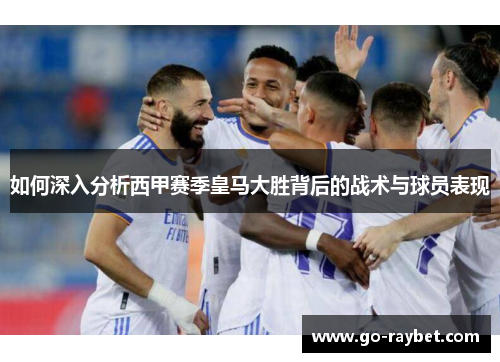 如何深入分析西甲赛季皇马大胜背后的战术与球员表现