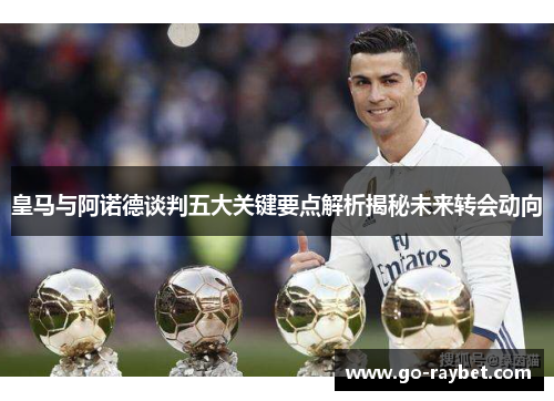 皇马与阿诺德谈判五大关键要点解析揭秘未来转会动向