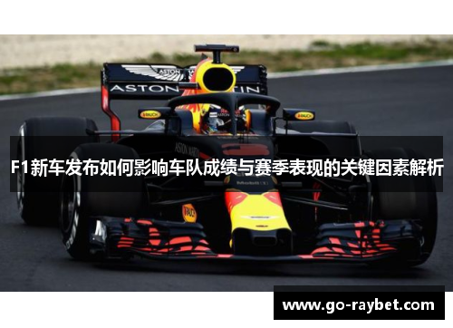 F1新车发布如何影响车队成绩与赛季表现的关键因素解析