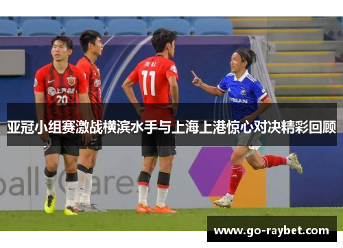 亚冠小组赛激战横滨水手与上海上港惊心对决精彩回顾