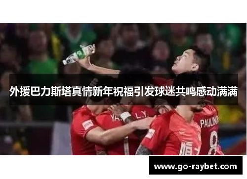 外援巴力斯塔真情新年祝福引发球迷共鸣感动满满