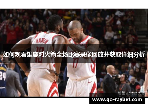 如何观看雄鹿对火箭全场比赛录像回放并获取详细分析