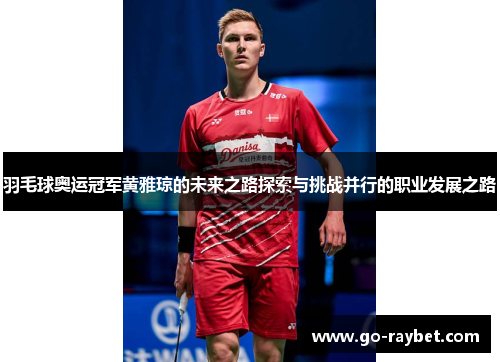 羽毛球奥运冠军黄雅琼的未来之路探索与挑战并行的职业发展之路