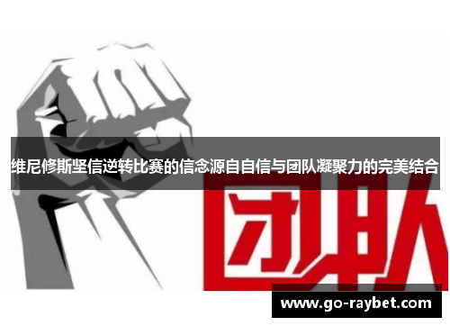 维尼修斯坚信逆转比赛的信念源自自信与团队凝聚力的完美结合