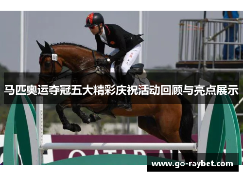 马匹奥运夺冠五大精彩庆祝活动回顾与亮点展示