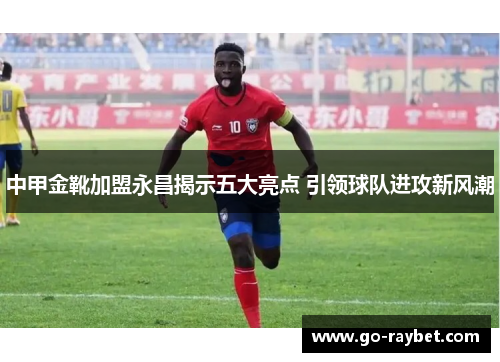 中甲金靴加盟永昌揭示五大亮点 引领球队进攻新风潮