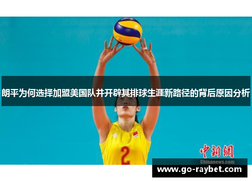 朗平为何选择加盟美国队并开辟其排球生涯新路径的背后原因分析