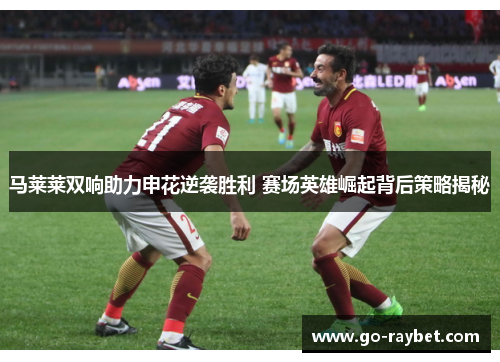 马莱莱双响助力申花逆袭胜利 赛场英雄崛起背后策略揭秘