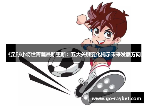《足球小将世青篇最新更新：五大关键变化揭示未来发展方向》