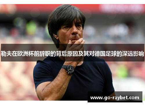 勒夫在欧洲杯前辞职的背后原因及其对德国足球的深远影响