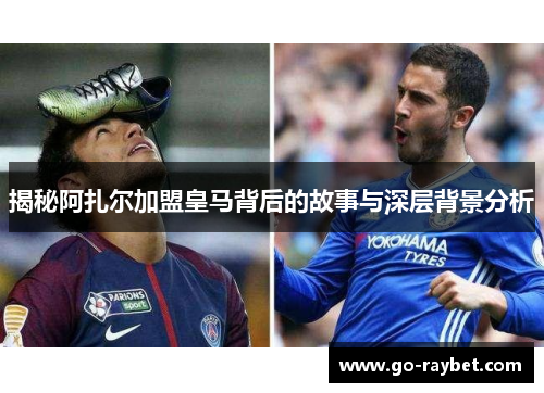 揭秘阿扎尔加盟皇马背后的故事与深层背景分析