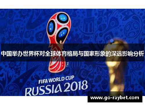 中国举办世界杯对全球体育格局与国家形象的深远影响分析