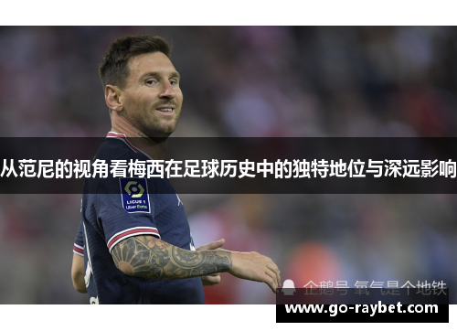 从范尼的视角看梅西在足球历史中的独特地位与深远影响