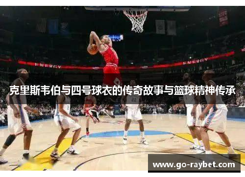 克里斯韦伯与四号球衣的传奇故事与篮球精神传承
