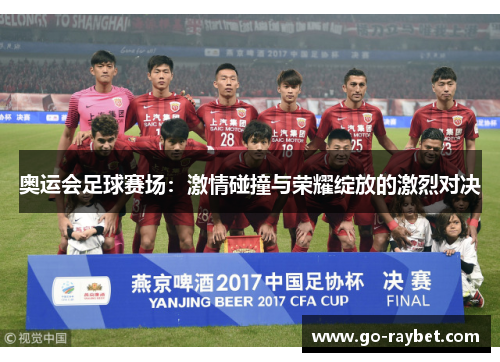 奥运会足球赛场：激情碰撞与荣耀绽放的激烈对决