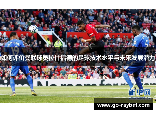 如何评价曼联球员拉什福德的足球技术水平与未来发展潜力