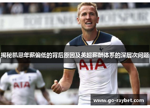 揭秘凯恩年薪偏低的背后原因及英超薪酬体系的深层次问题