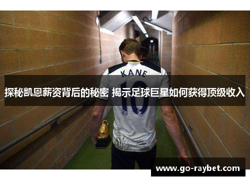 探秘凯恩薪资背后的秘密 揭示足球巨星如何获得顶级收入